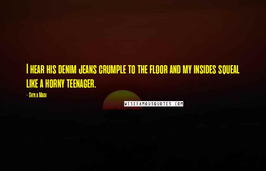 Skyla Madi Quotes: I hear his denim jeans crumple to the floor and my insides squeal like a horny teenager.