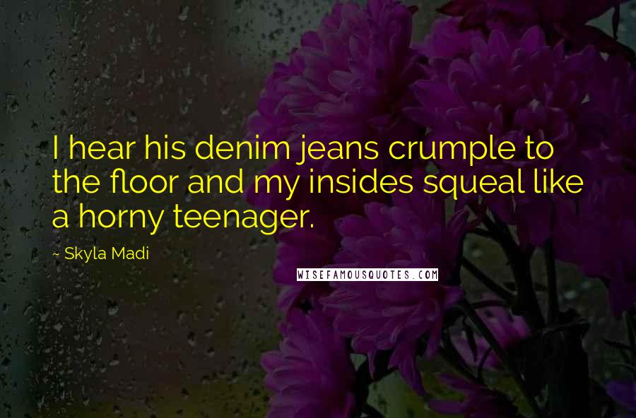 Skyla Madi Quotes: I hear his denim jeans crumple to the floor and my insides squeal like a horny teenager.