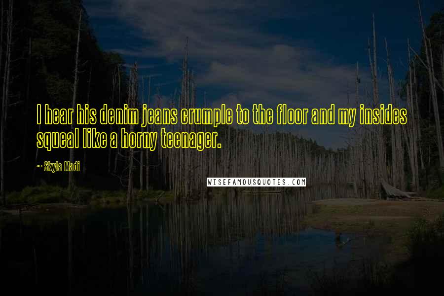Skyla Madi Quotes: I hear his denim jeans crumple to the floor and my insides squeal like a horny teenager.