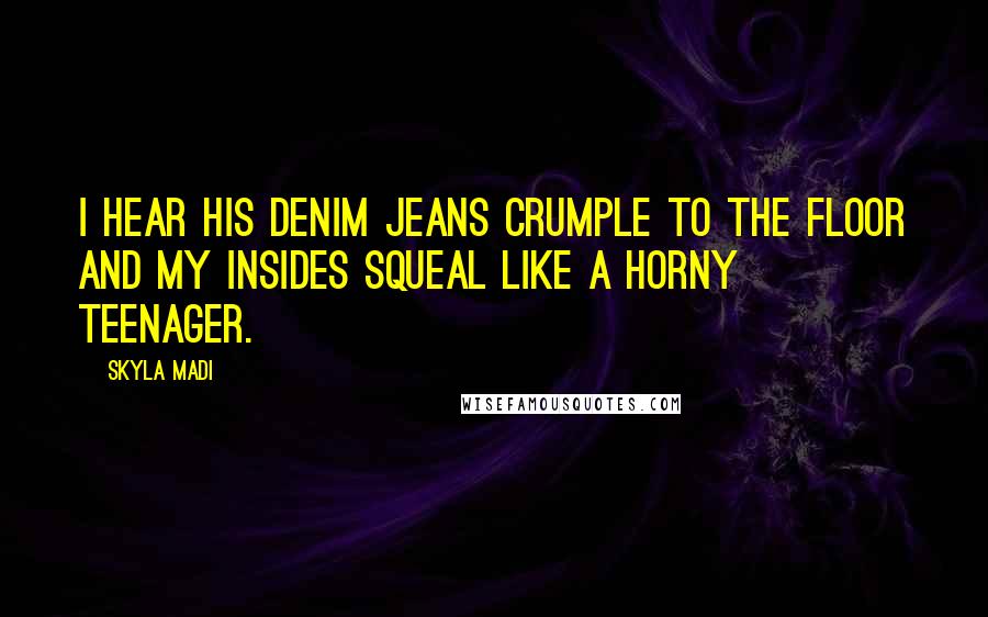 Skyla Madi Quotes: I hear his denim jeans crumple to the floor and my insides squeal like a horny teenager.
