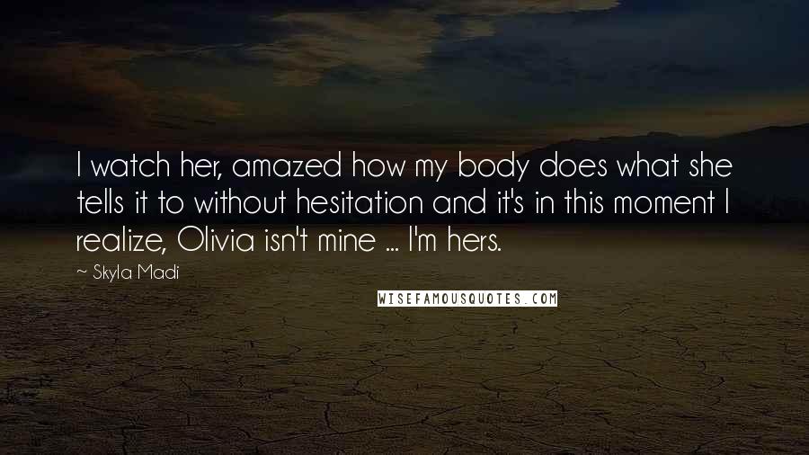 Skyla Madi Quotes: I watch her, amazed how my body does what she tells it to without hesitation and it's in this moment I realize, Olivia isn't mine ... I'm hers.