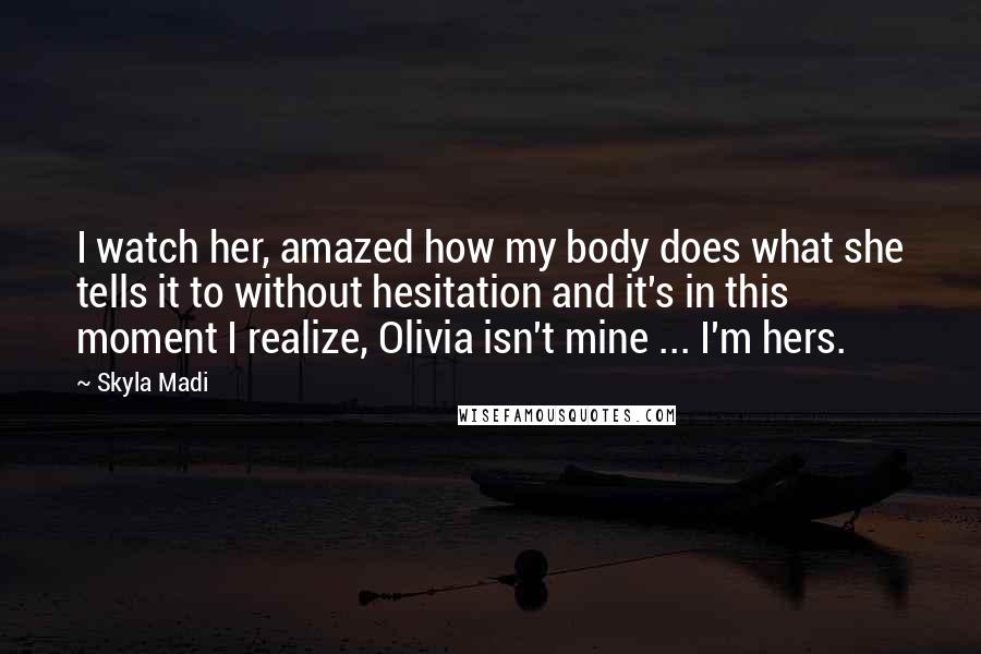 Skyla Madi Quotes: I watch her, amazed how my body does what she tells it to without hesitation and it's in this moment I realize, Olivia isn't mine ... I'm hers.