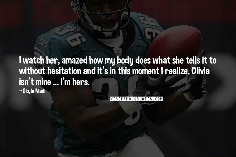 Skyla Madi Quotes: I watch her, amazed how my body does what she tells it to without hesitation and it's in this moment I realize, Olivia isn't mine ... I'm hers.