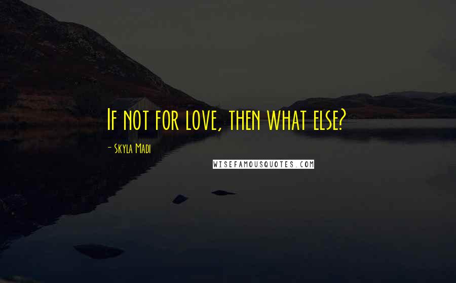 Skyla Madi Quotes: If not for love, then what else?