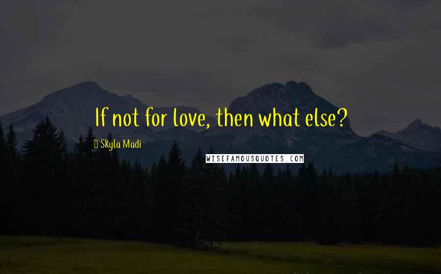 Skyla Madi Quotes: If not for love, then what else?