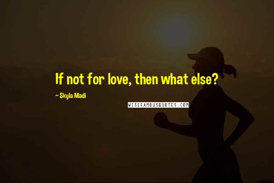 Skyla Madi Quotes: If not for love, then what else?