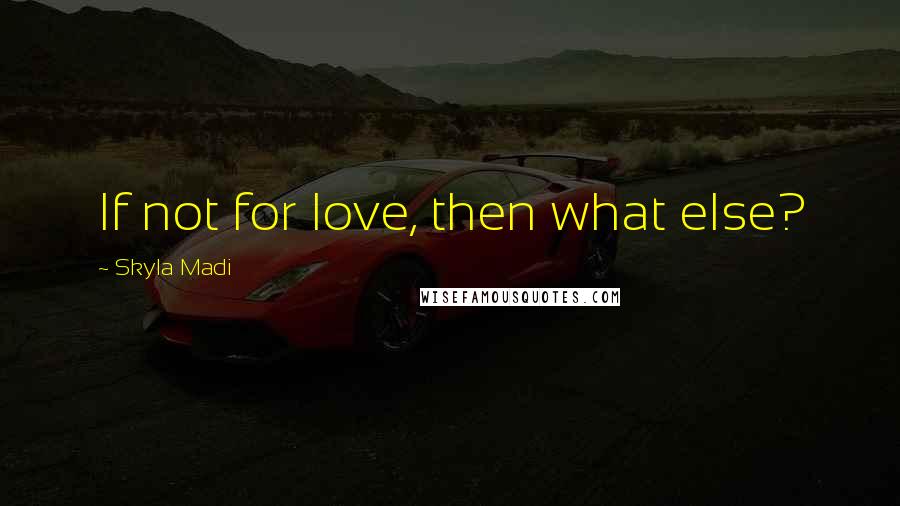 Skyla Madi Quotes: If not for love, then what else?