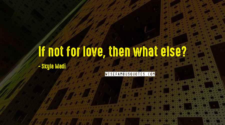 Skyla Madi Quotes: If not for love, then what else?