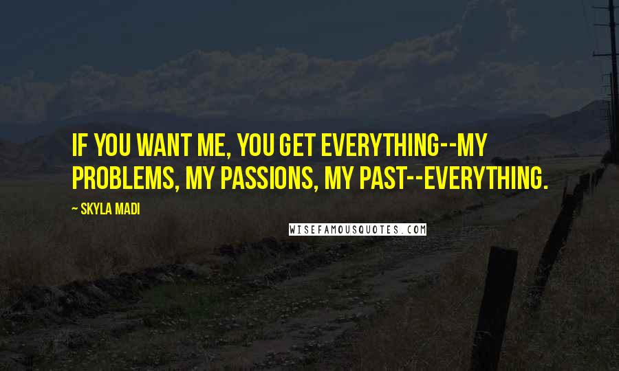 Skyla Madi Quotes: If you want me, you get everything--my problems, my passions, my past--everything.