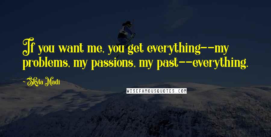 Skyla Madi Quotes: If you want me, you get everything--my problems, my passions, my past--everything.