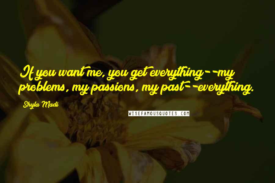 Skyla Madi Quotes: If you want me, you get everything--my problems, my passions, my past--everything.