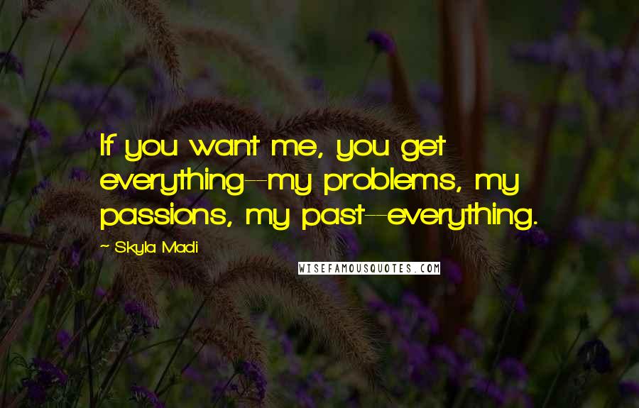 Skyla Madi Quotes: If you want me, you get everything--my problems, my passions, my past--everything.