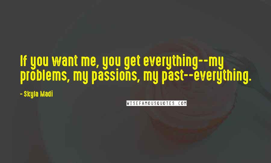 Skyla Madi Quotes: If you want me, you get everything--my problems, my passions, my past--everything.