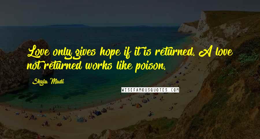 Skyla Madi Quotes: Love only gives hope if it is returned. A love not returned works like poison.
