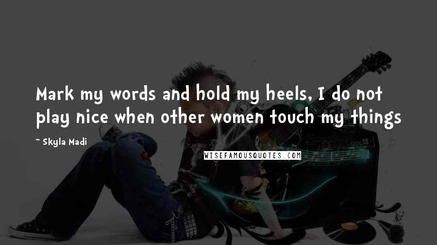 Skyla Madi Quotes: Mark my words and hold my heels, I do not play nice when other women touch my things