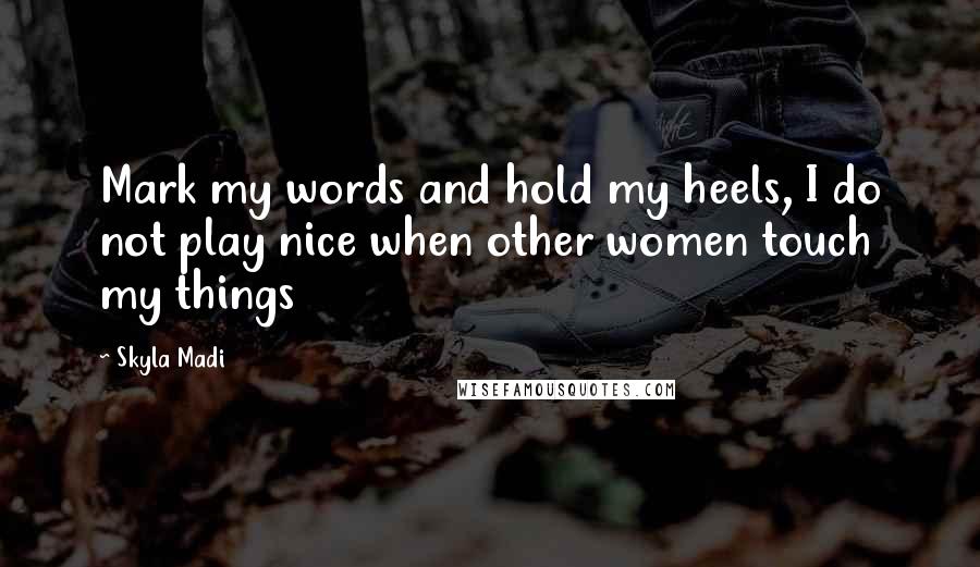 Skyla Madi Quotes: Mark my words and hold my heels, I do not play nice when other women touch my things