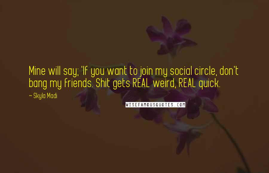 Skyla Madi Quotes: Mine will say; 'If you want to join my social circle, don't bang my friends. Shit gets REAL weird, REAL quick.