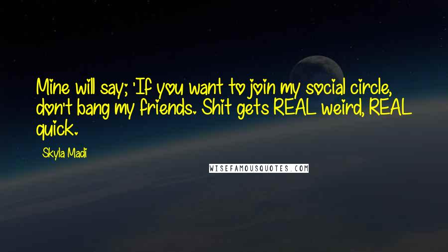 Skyla Madi Quotes: Mine will say; 'If you want to join my social circle, don't bang my friends. Shit gets REAL weird, REAL quick.