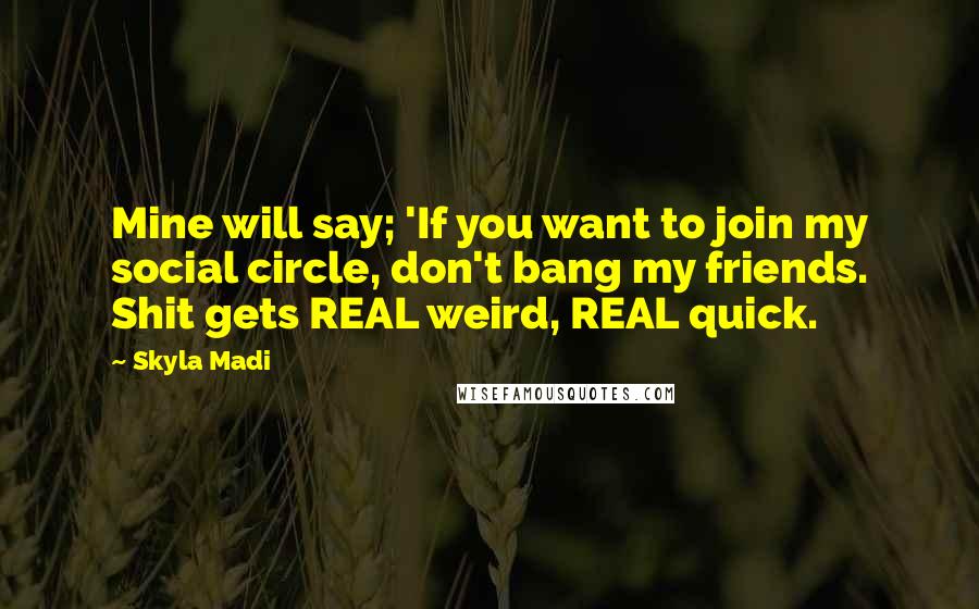 Skyla Madi Quotes: Mine will say; 'If you want to join my social circle, don't bang my friends. Shit gets REAL weird, REAL quick.