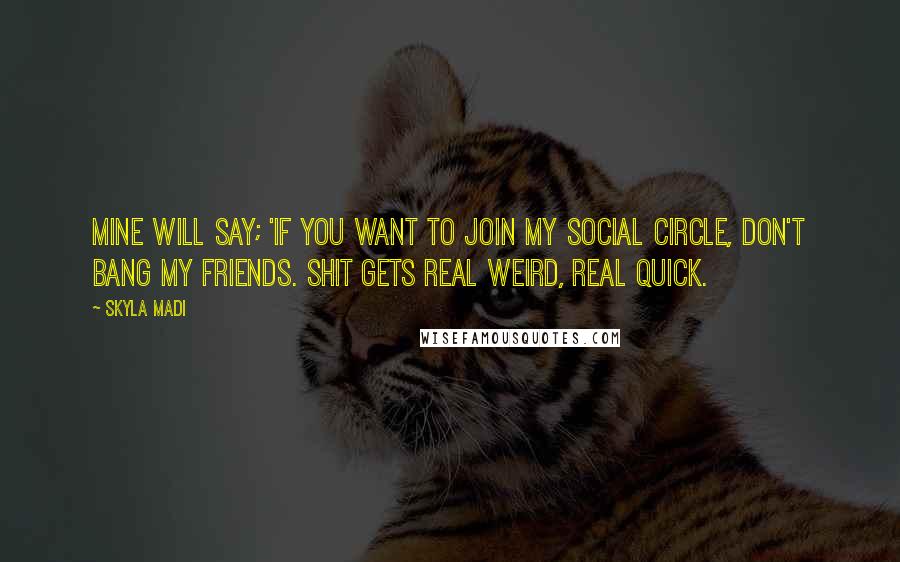 Skyla Madi Quotes: Mine will say; 'If you want to join my social circle, don't bang my friends. Shit gets REAL weird, REAL quick.