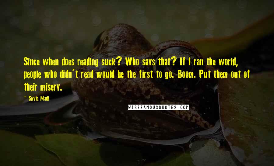 Skyla Madi Quotes: Since when does reading suck? Who says that? If I ran the world, people who didn't read would be the first to go. Boom. Put them out of their misery.