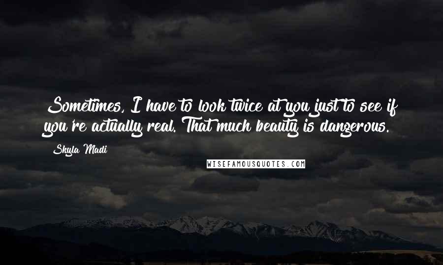 Skyla Madi Quotes: Sometimes, I have to look twice at you just to see if you're actually real. That much beauty is dangerous.