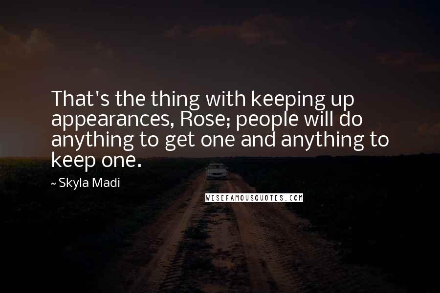 Skyla Madi Quotes: That's the thing with keeping up appearances, Rose; people will do anything to get one and anything to keep one.