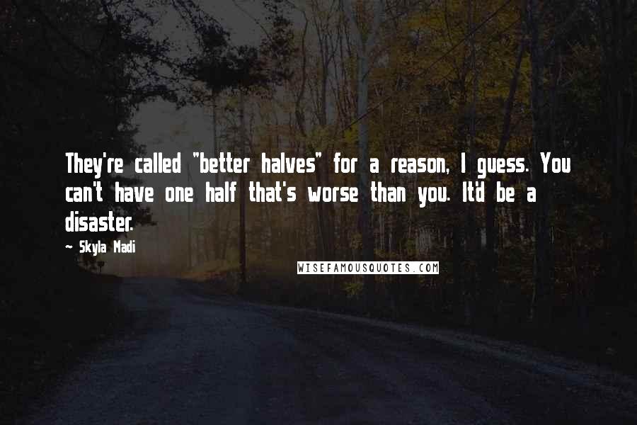 Skyla Madi Quotes: They're called "better halves" for a reason, I guess. You can't have one half that's worse than you. It'd be a disaster.