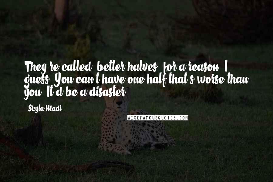 Skyla Madi Quotes: They're called "better halves" for a reason, I guess. You can't have one half that's worse than you. It'd be a disaster.