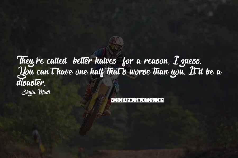 Skyla Madi Quotes: They're called "better halves" for a reason, I guess. You can't have one half that's worse than you. It'd be a disaster.