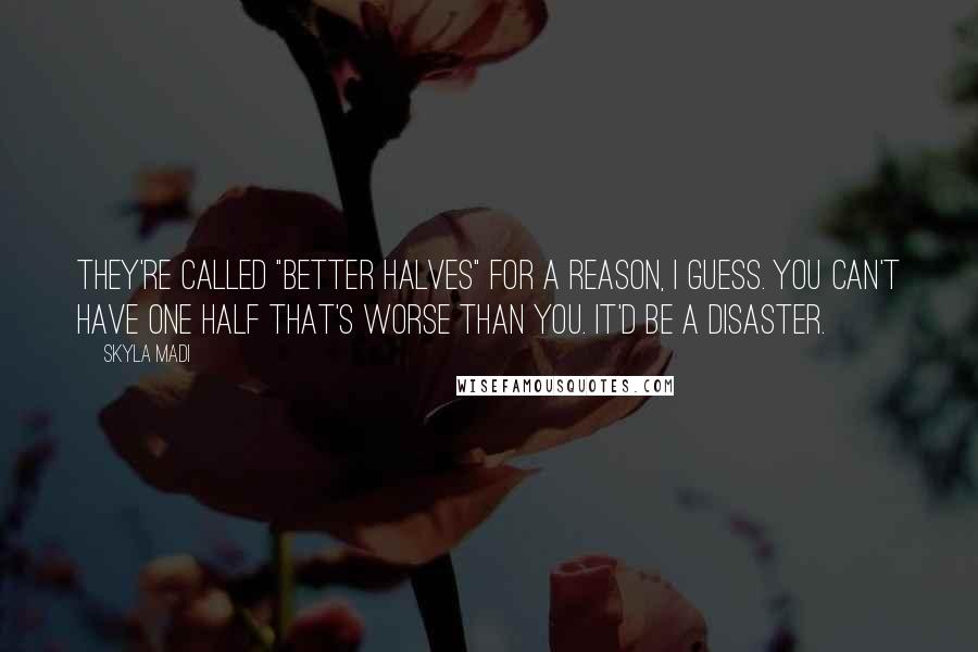 Skyla Madi Quotes: They're called "better halves" for a reason, I guess. You can't have one half that's worse than you. It'd be a disaster.