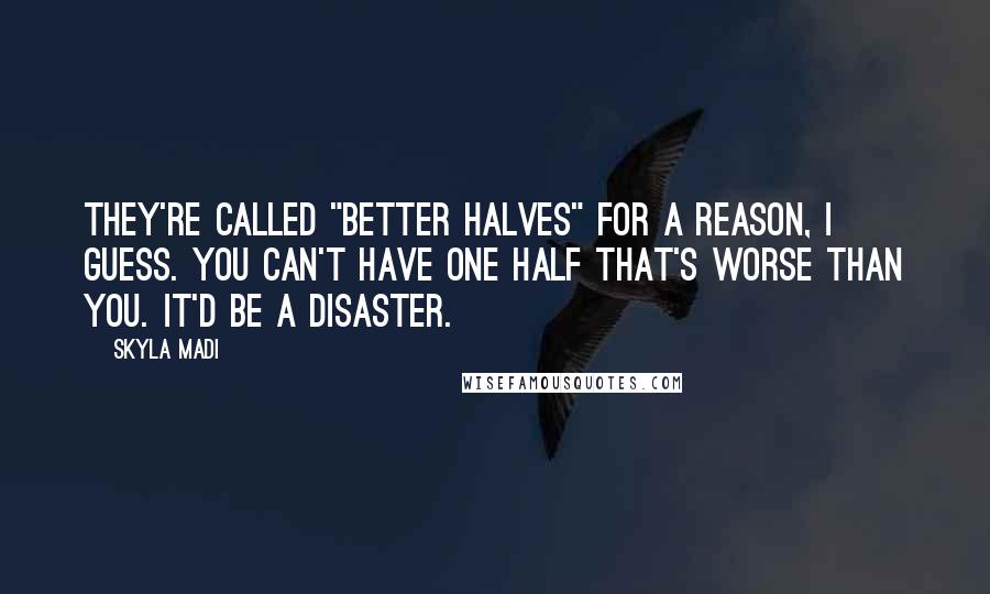 Skyla Madi Quotes: They're called "better halves" for a reason, I guess. You can't have one half that's worse than you. It'd be a disaster.