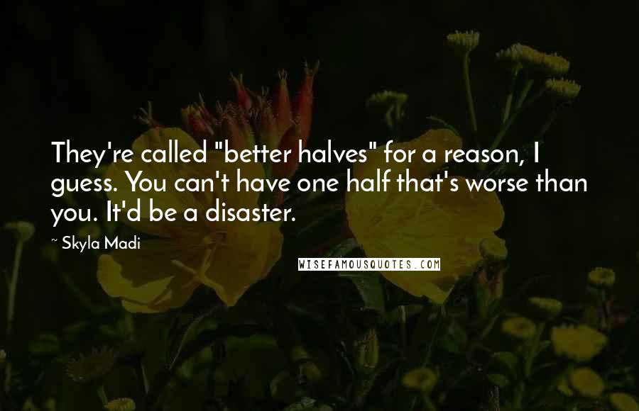 Skyla Madi Quotes: They're called "better halves" for a reason, I guess. You can't have one half that's worse than you. It'd be a disaster.