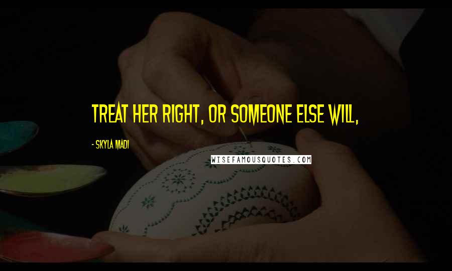Skyla Madi Quotes: treat her right, or someone else will,
