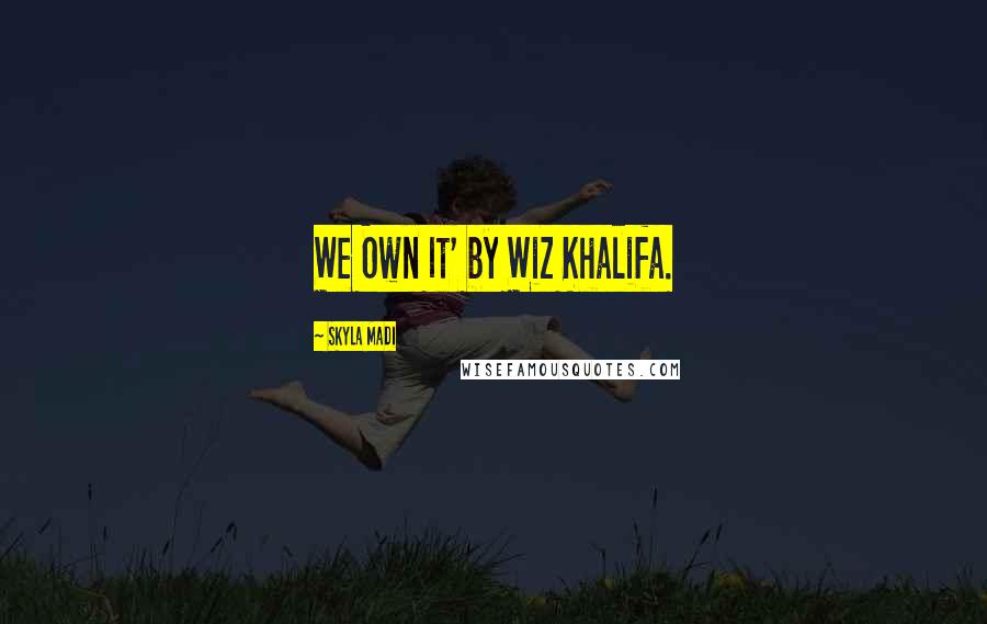 Skyla Madi Quotes: We Own It' by Wiz Khalifa.