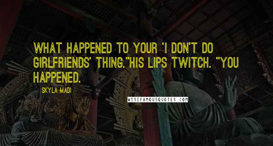 Skyla Madi Quotes: What happened to your 'I don't do girlfriends' thing."His lips twitch. "You happened.