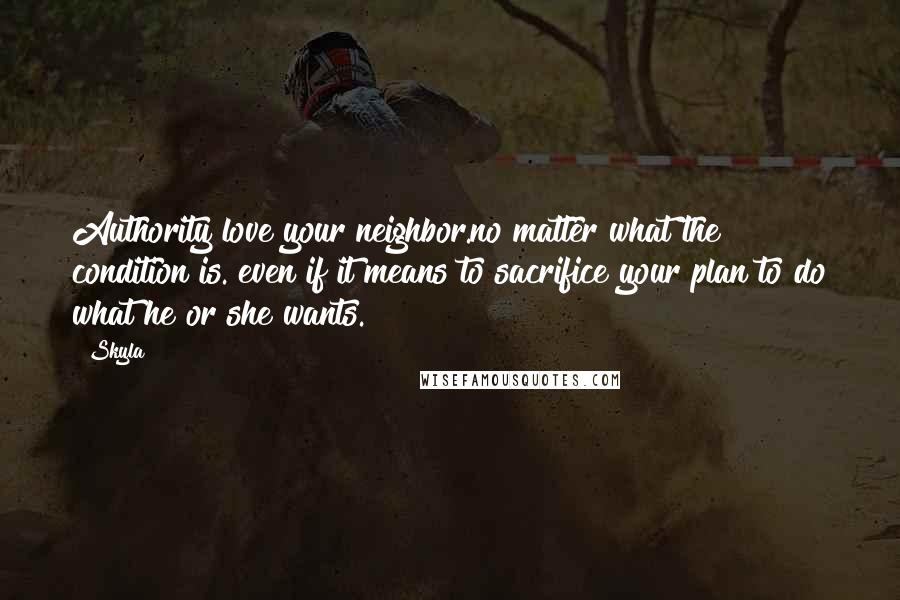 Skyla Quotes: Authority love your neighbor.no matter what the condition is. even if it means to sacrifice your plan to do what he or she wants.