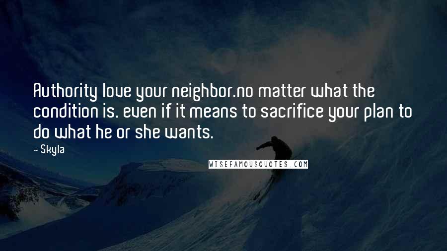 Skyla Quotes: Authority love your neighbor.no matter what the condition is. even if it means to sacrifice your plan to do what he or she wants.