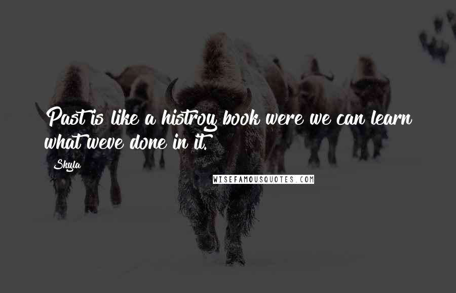 Skyla Quotes: Past is like a histroy book were we can learn what weve done in it.