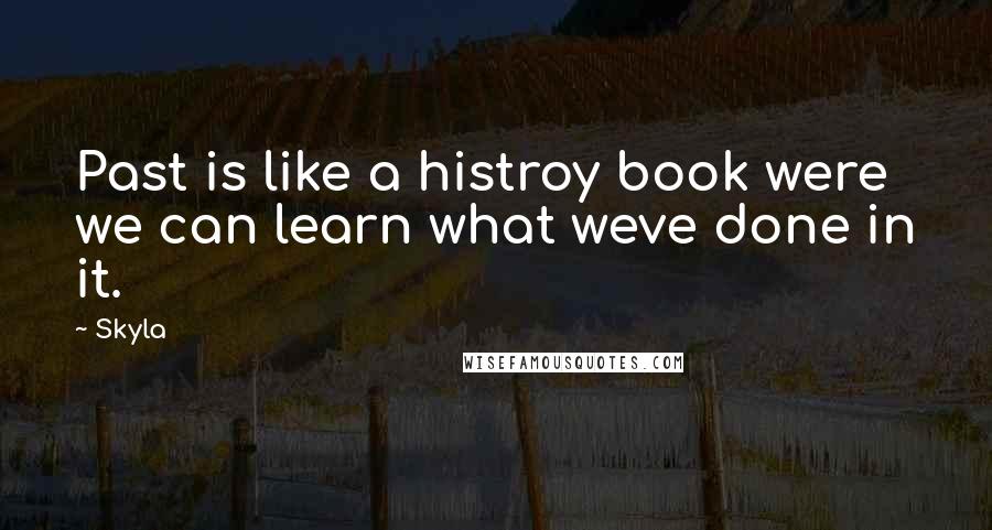 Skyla Quotes: Past is like a histroy book were we can learn what weve done in it.