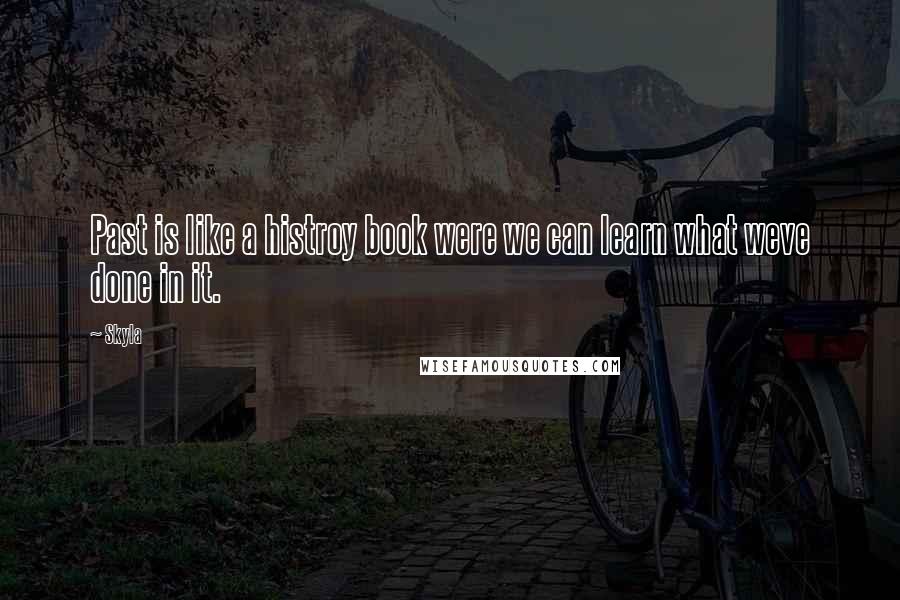 Skyla Quotes: Past is like a histroy book were we can learn what weve done in it.