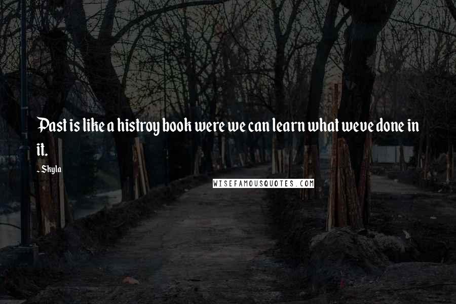 Skyla Quotes: Past is like a histroy book were we can learn what weve done in it.