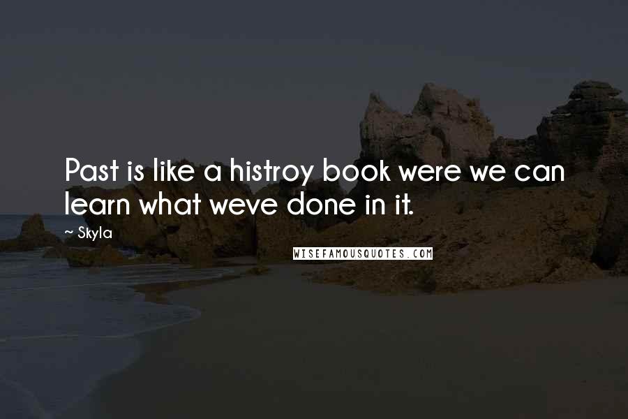 Skyla Quotes: Past is like a histroy book were we can learn what weve done in it.
