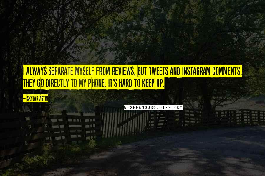 Skylar Astin Quotes: I always separate myself from reviews, but tweets and Instagram comments, they go directly to my phone. It's hard to keep up.