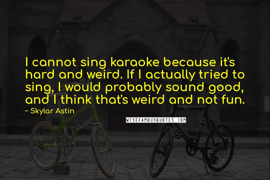 Skylar Astin Quotes: I cannot sing karaoke because it's hard and weird. If I actually tried to sing, I would probably sound good, and I think that's weird and not fun.