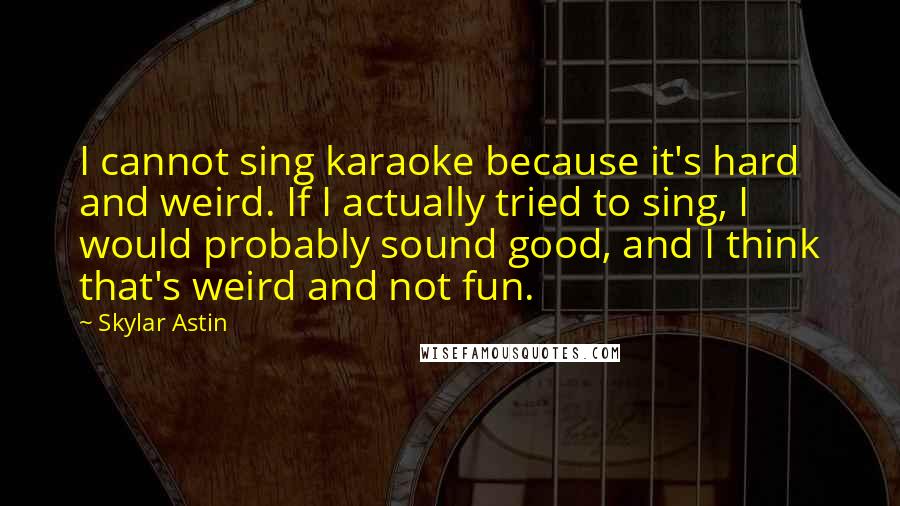 Skylar Astin Quotes: I cannot sing karaoke because it's hard and weird. If I actually tried to sing, I would probably sound good, and I think that's weird and not fun.