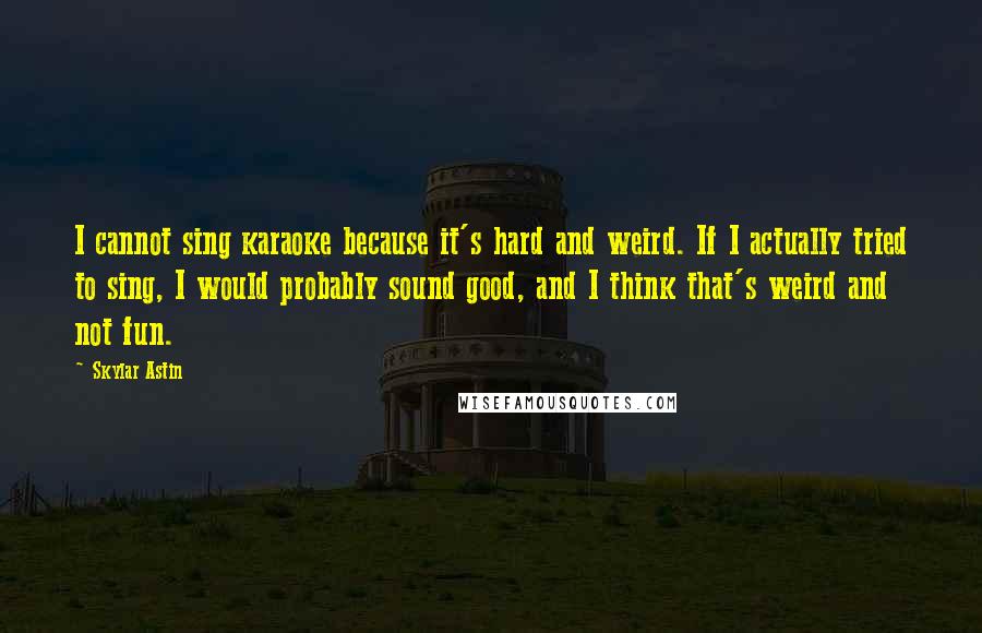 Skylar Astin Quotes: I cannot sing karaoke because it's hard and weird. If I actually tried to sing, I would probably sound good, and I think that's weird and not fun.