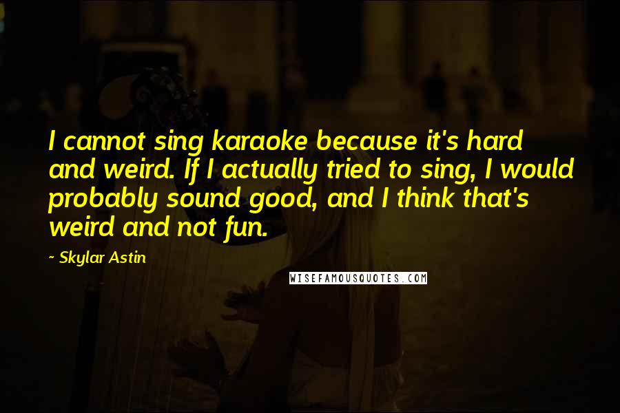 Skylar Astin Quotes: I cannot sing karaoke because it's hard and weird. If I actually tried to sing, I would probably sound good, and I think that's weird and not fun.