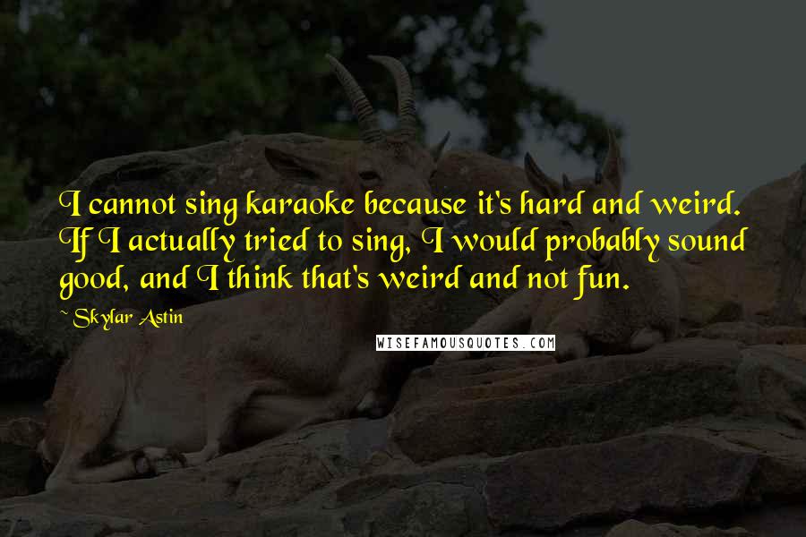 Skylar Astin Quotes: I cannot sing karaoke because it's hard and weird. If I actually tried to sing, I would probably sound good, and I think that's weird and not fun.