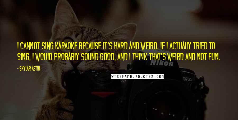 Skylar Astin Quotes: I cannot sing karaoke because it's hard and weird. If I actually tried to sing, I would probably sound good, and I think that's weird and not fun.